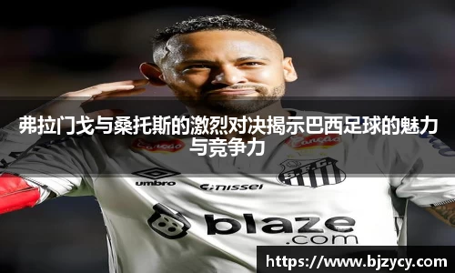 弗拉门戈与桑托斯的激烈对决揭示巴西足球的魅力与竞争力