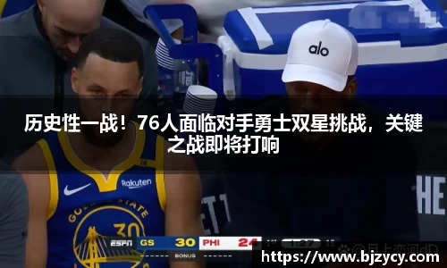 历史性一战！76人面临对手勇士双星挑战，关键之战即将打响
