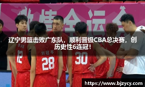 辽宁男篮击败广东队，顺利晋级CBA总决赛，创历史性6连冠！